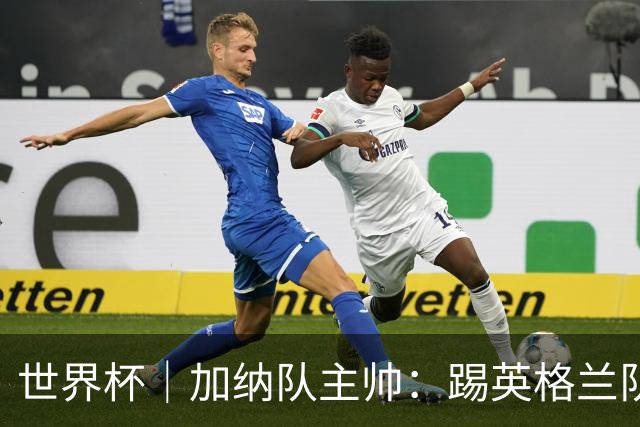 世界杯｜加纳队主帅：踢英格兰队不需要动员