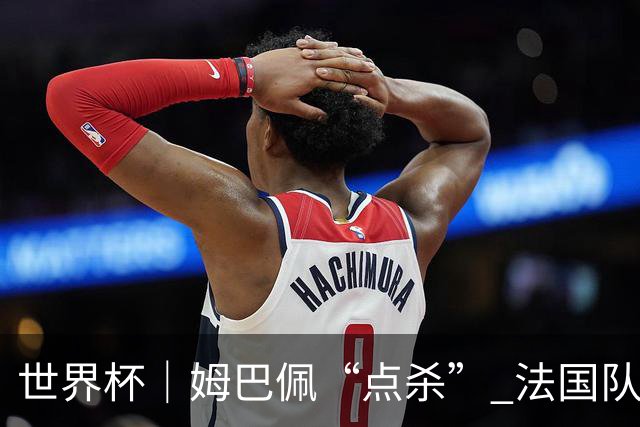 世界杯｜姆巴佩“点杀” 法国队晋级八强