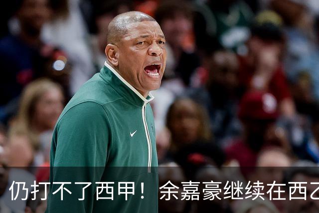 仍打不了西甲！余嘉豪继续在西乙拿20万年薪，还是回CBA拿600万顶薪？