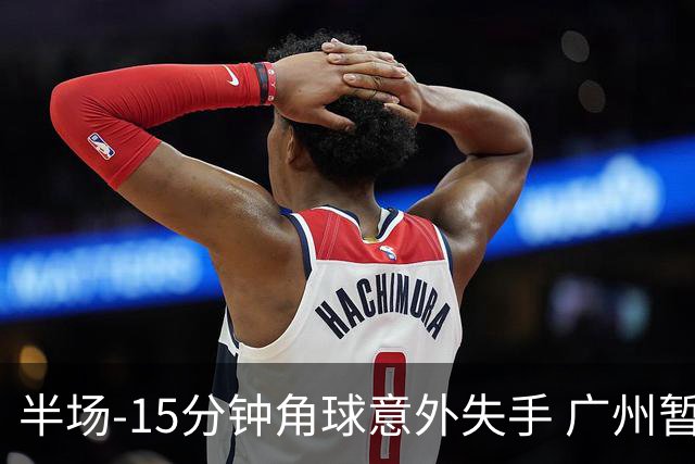 半场-15分钟角球意外失手 广州暂0-1落后大阪樱花