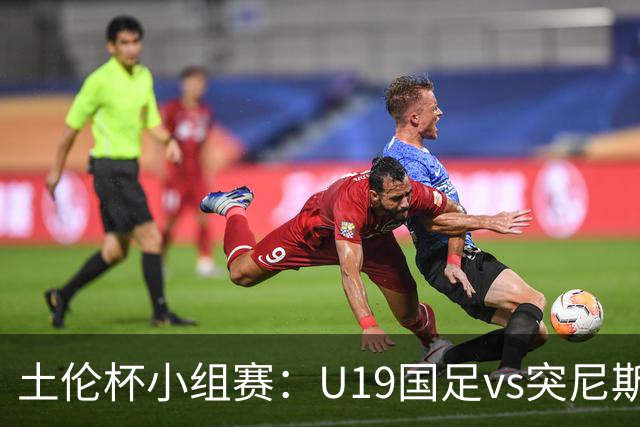 土伦杯小组赛：U19国足vs突尼斯U23，亚洲3队均有机会晋级4强
