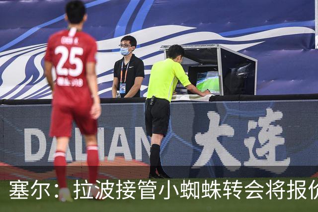 塞尔：拉波接管小蜘蛛转会将报价1.3亿欧；阿劳霍&拉菲无意离队