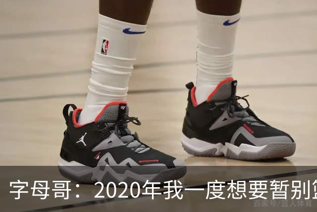 字母哥：2020年我一度想要暂别篮坛 如今我的精神坚不可摧