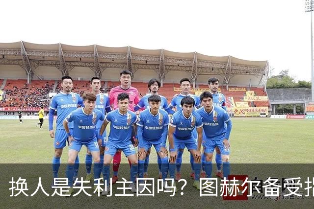换人是失利主因吗？图赫尔备受指责 两年后欧洲杯盼救赎