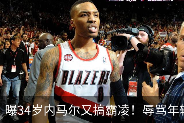 曝34岁内马尔又搞霸凌！辱骂年轻队友废物，去踢巴乙吧 本人回应