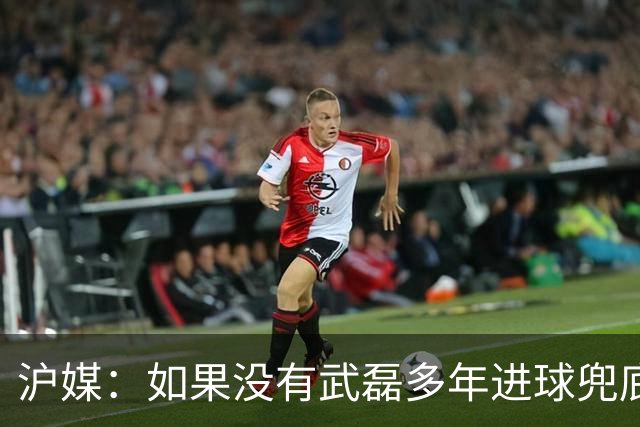沪媒：如果没有武磊多年进球兜底，国足恐彻底沦为亚洲四流球队