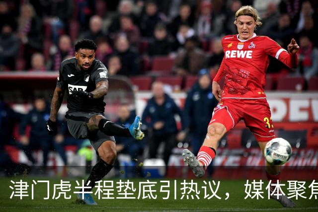 津门虎半程垫底引热议，媒体聚焦三大优势助力保级