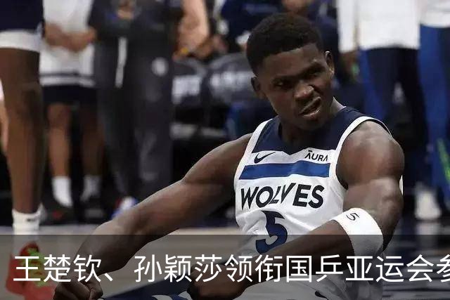 王楚钦、孙颖莎领衔国乒亚运会参赛名单
