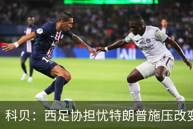科贝：西足协担忧特朗普施压改变2030世界杯决赛地，他反感西班牙
