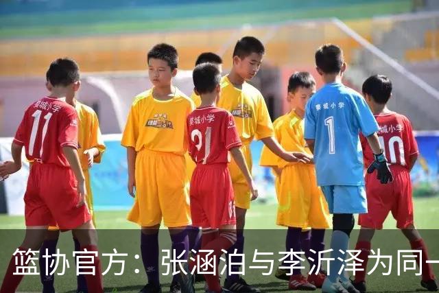 篮协官方：张涵泊与李沂泽为同一人 虚报年龄被禁赛三年