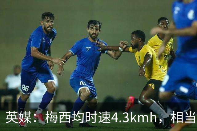 英媒：梅西均时速4.3km/h，相当于50岁人散步，这正是他智慧所在