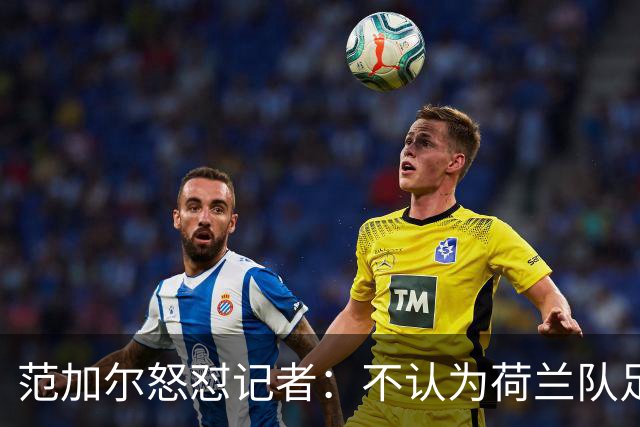 范加尔怒怼记者：不认为荷兰队足球沉闷 为晋级骄傲