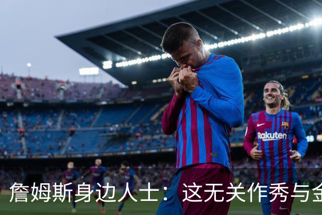 詹姆斯身边人士：这无关作秀与金钱 他也不打算在费城召开发布会