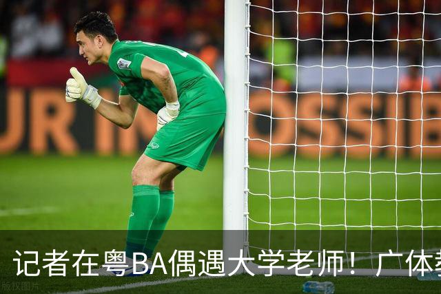 记者在粤BA偶遇大学老师！广体教师边打比赛边找“好苗子”