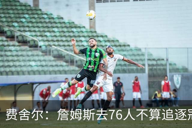 费舍尔：詹姆斯去76人不算追逐冠军 他本身就是创造冠军的那个人