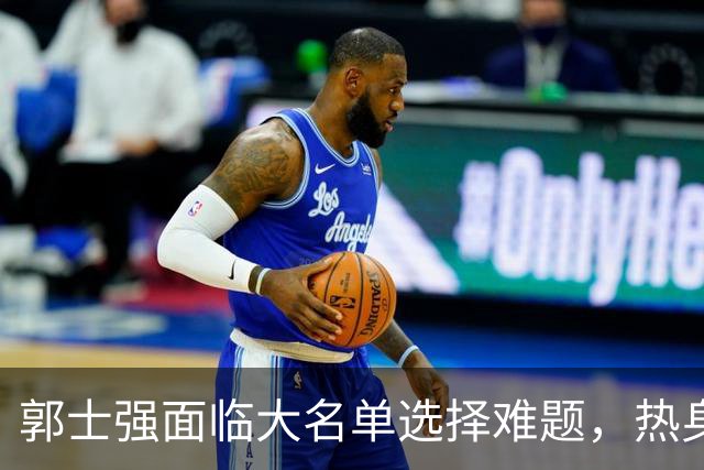 郭士强面临大名单选择难题，热身赛揭示中国男篮隐忧