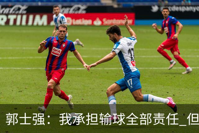 郭士强：我承担输球全部责任 但是年轻队伍需要成长&过程会有失败