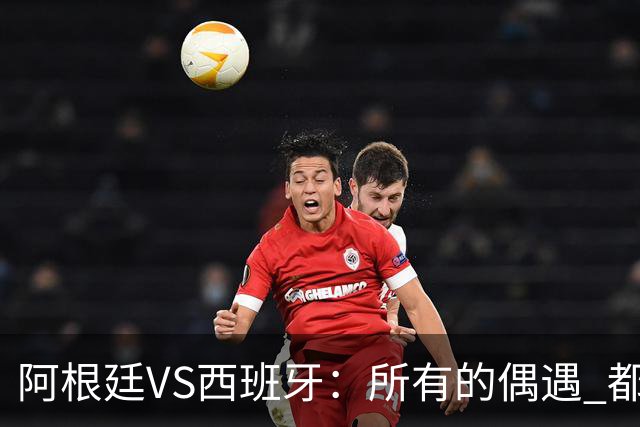 阿根廷VS西班牙：所有的偶遇 都是久别重逢