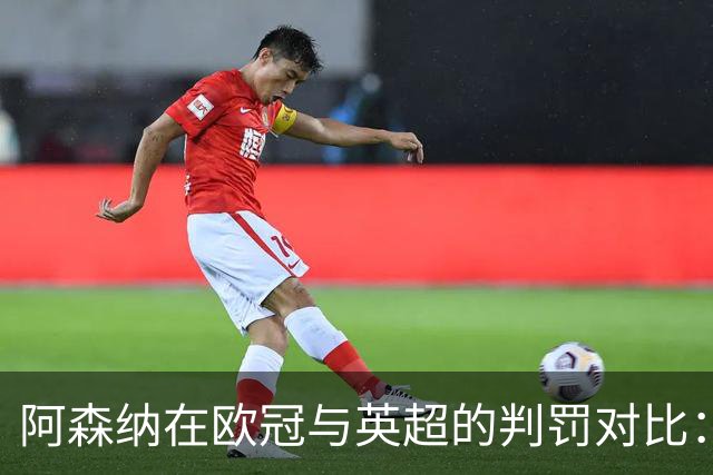 阿森纳在欧冠与英超的判罚对比：为何在欧洲舞台上频繁遭遇点球？