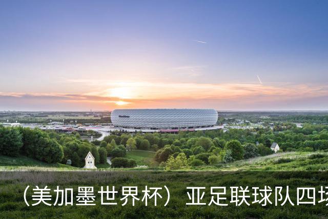 （美加墨世界杯）亚足联球队四场不败 杯赛前景被看好