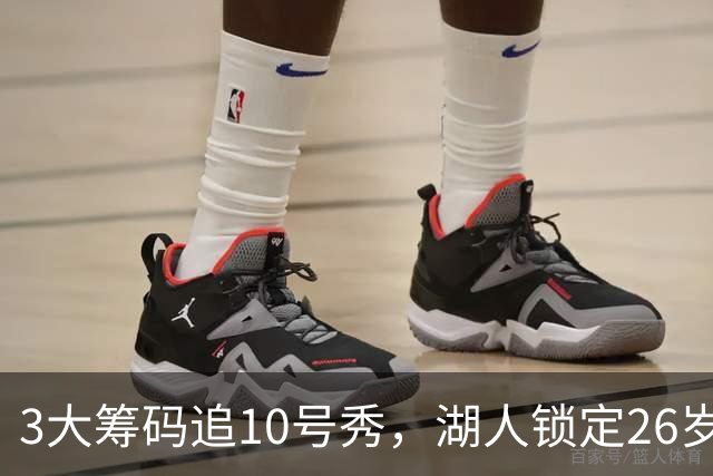 3大筹码追10号秀，湖人锁定26岁内线！4项能力适配1短板难忽视