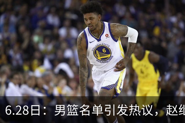 6.28日：男篮名单引发热议，赵继伟缺阵庞峥麟留队