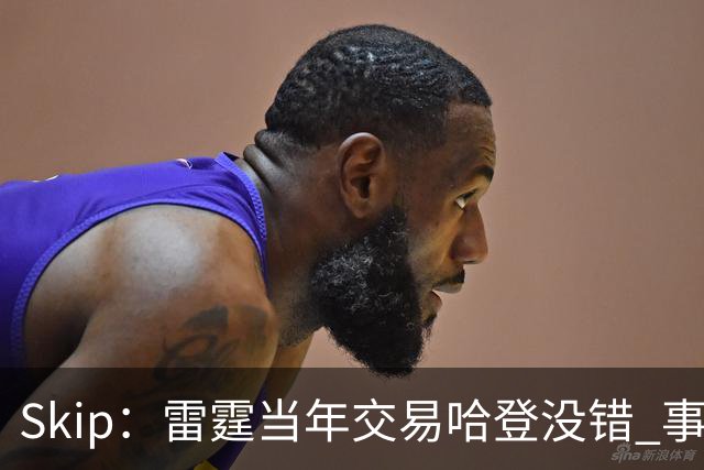 Skip：雷霆当年交易哈登没错 事实证明杜兰特搭档威少没法夺冠