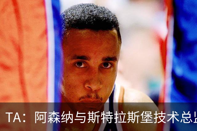 TA：阿森纳与斯特拉斯堡技术总监会面，后者可能出任青训主管