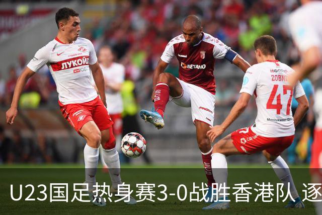 U23国足热身赛3-0战胜香港队 逐梦之路展现希望的光芒