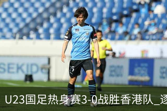 U23国足热身赛3-0战胜香港队 逐梦之路展现希望的光芒